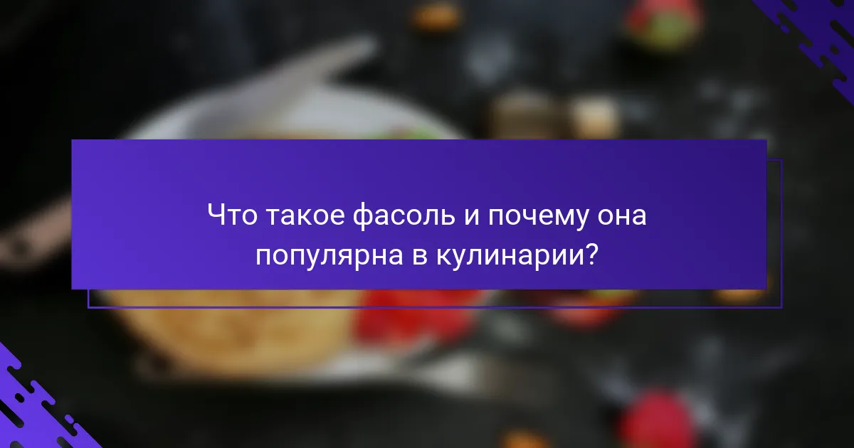 Что такое фасоль и почему она популярна в кулинарии?