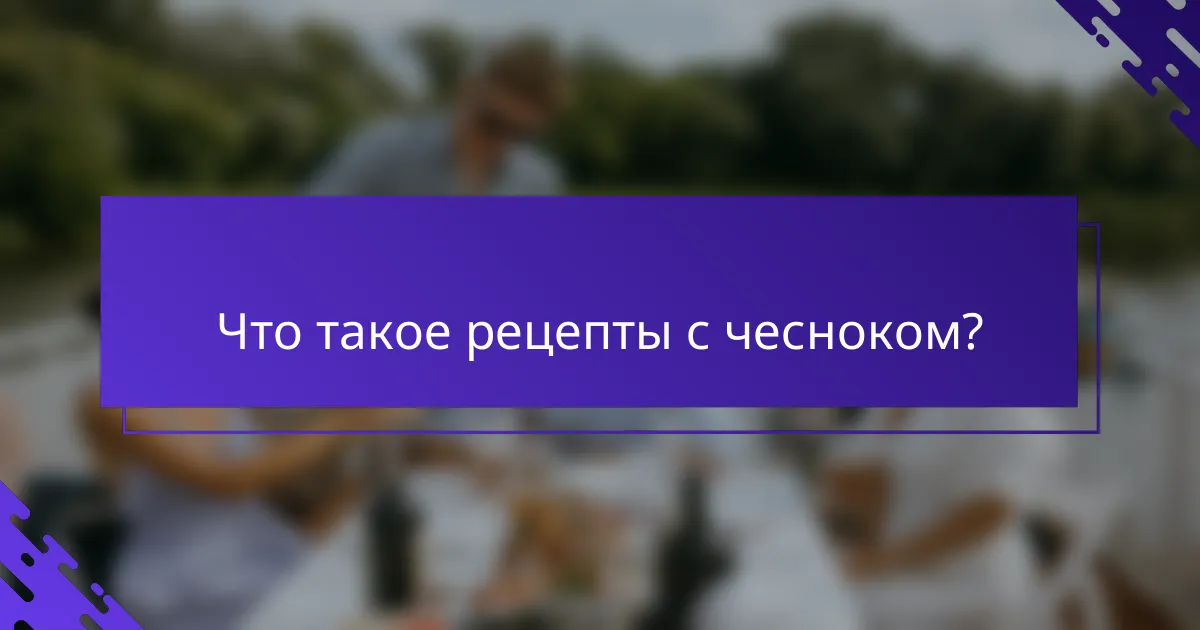 Что такое рецепты с чесноком?