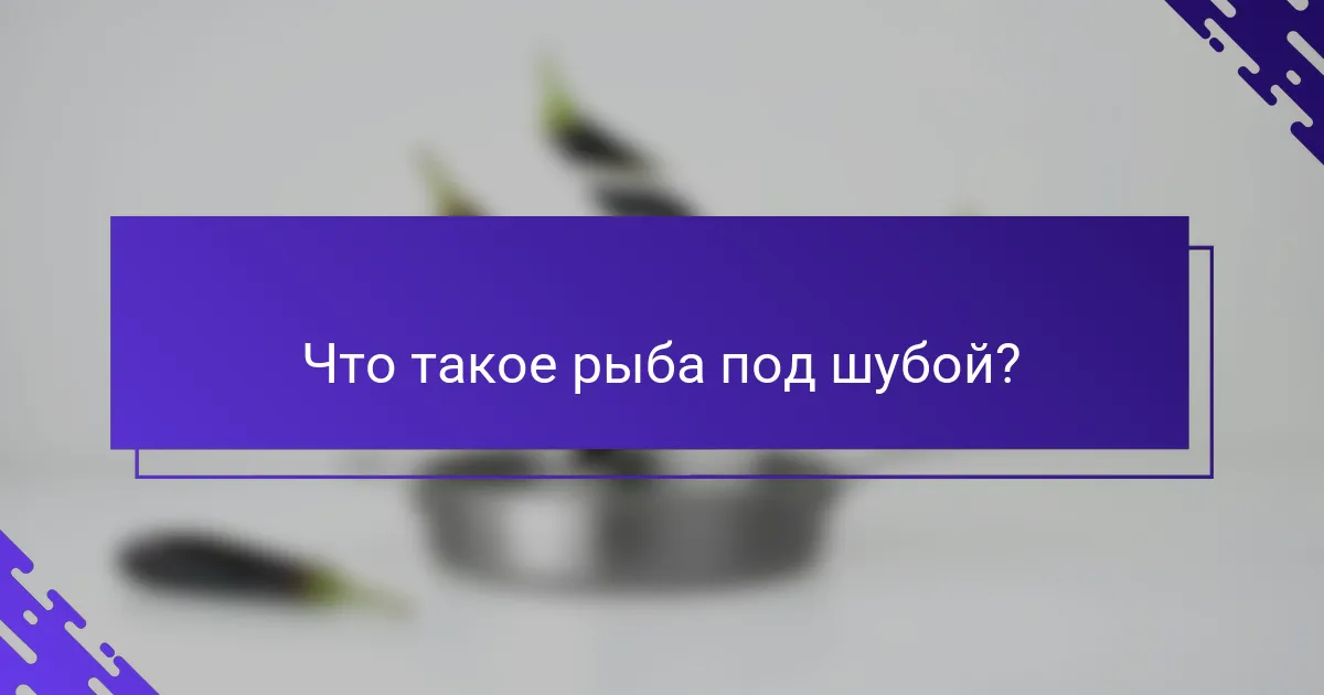 Что такое рыба под шубой?