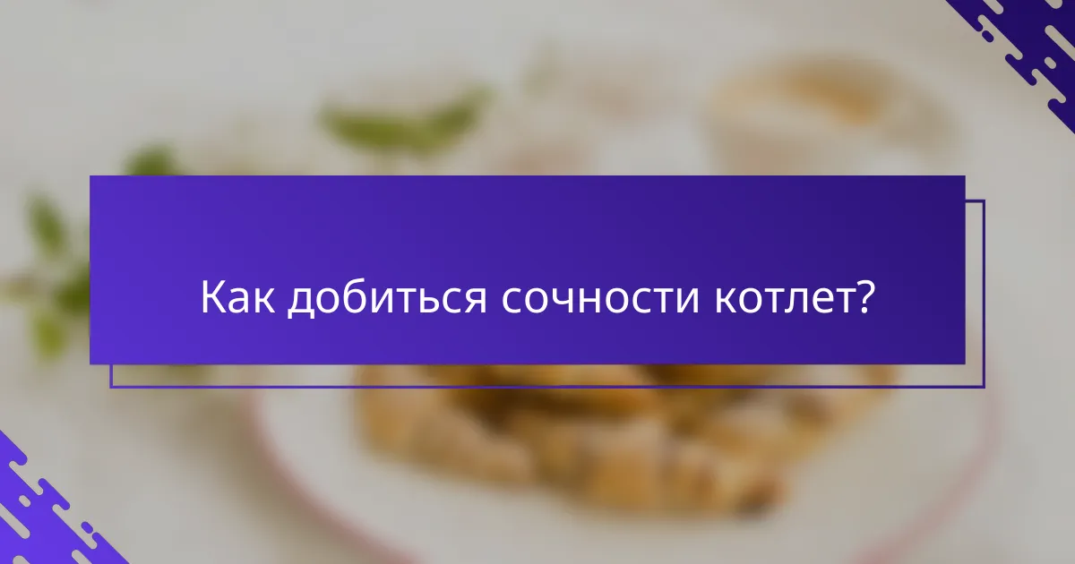 Как добиться сочности котлет?