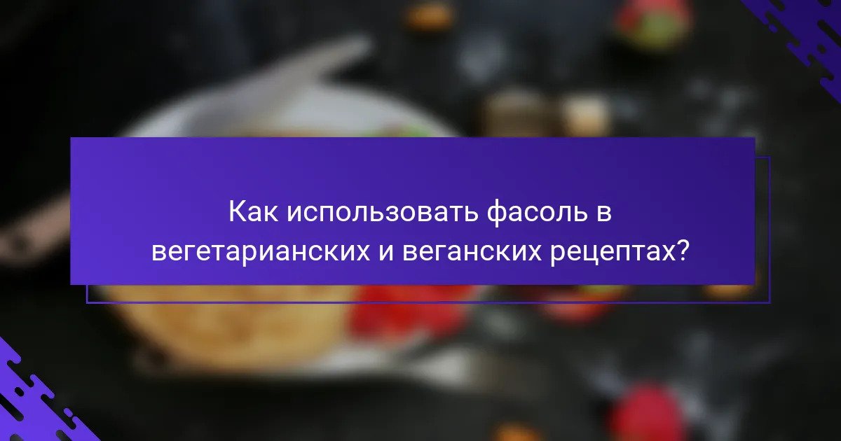 Как использовать фасоль в вегетарианских и веганских рецептах?