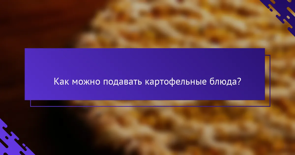 Как можно подавать картофельные блюда?