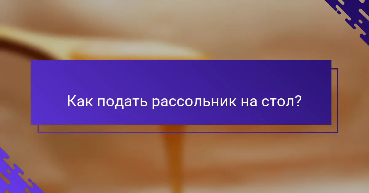 Как подать рассольник на стол?
