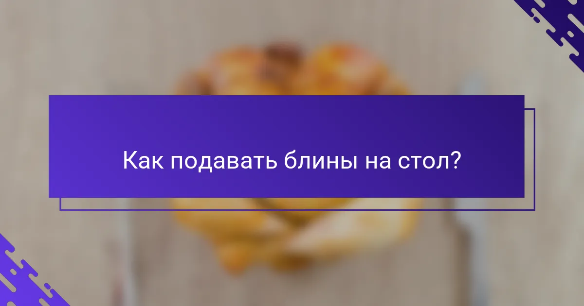 Как подавать блины на стол?