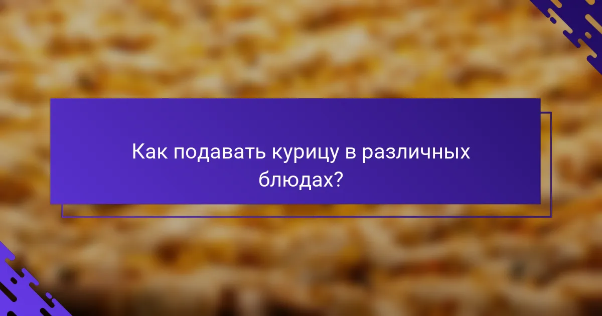 Как подавать курицу в различных блюдах?