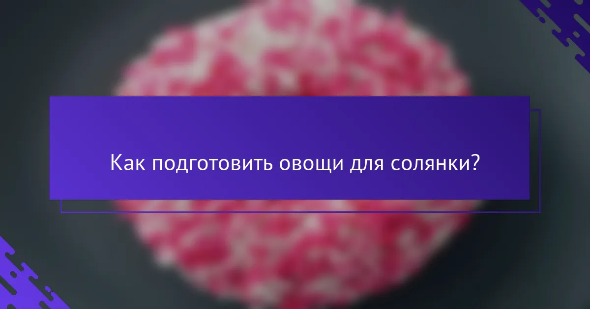 Как подготовить овощи для солянки?