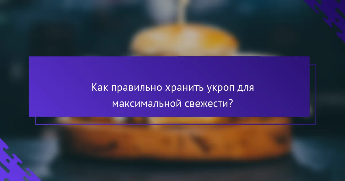Как правильно хранить укроп для максимальной свежести?