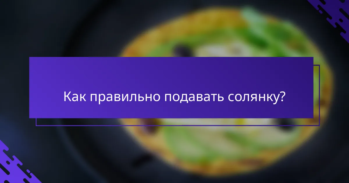 Как правильно подавать солянку?