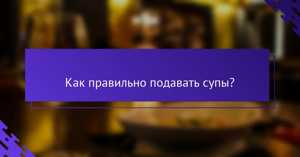 Как правильно подавать супы?