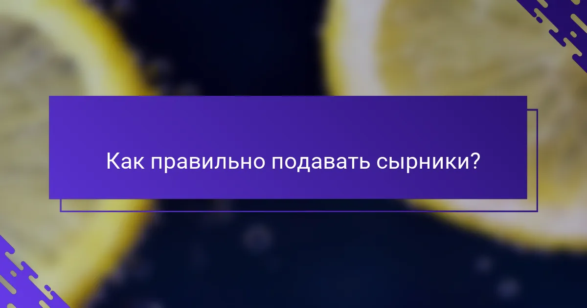 Как правильно подавать сырники?