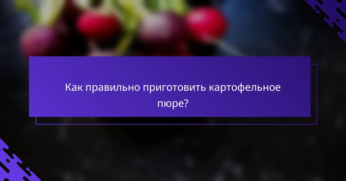 Как правильно приготовить картофельное пюре?