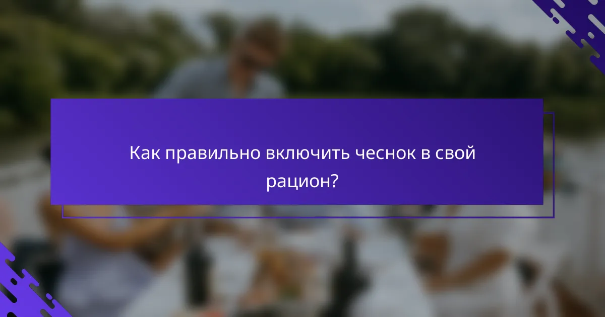 Как правильно включить чеснок в свой рацион?