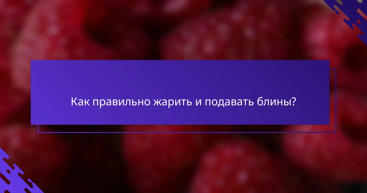 Как правильно жарить и подавать блины?