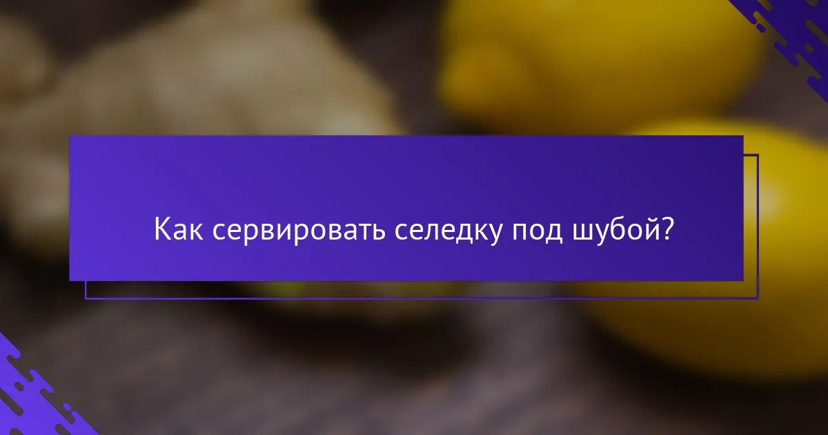 Как сервировать селедку под шубой?