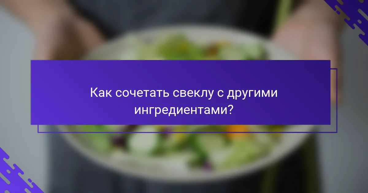 Как сочетать свеклу с другими ингредиентами?