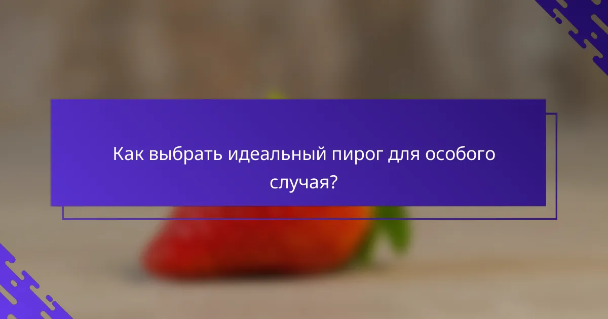 Как выбрать идеальный пирог для особого случая?