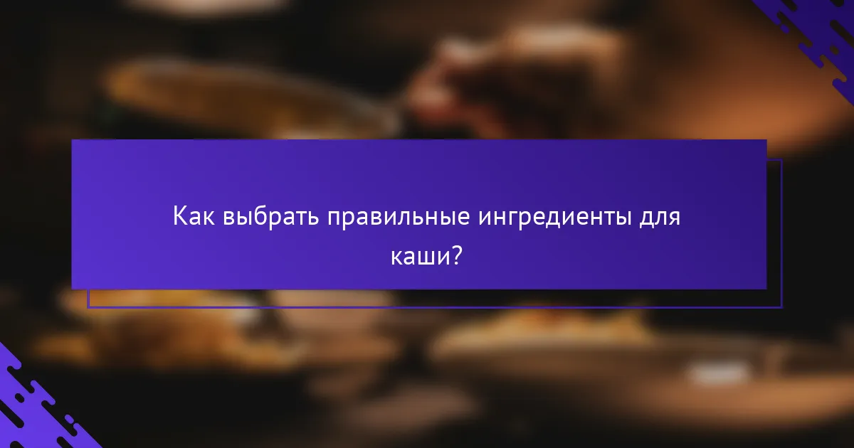 Как выбрать правильные ингредиенты для каши?