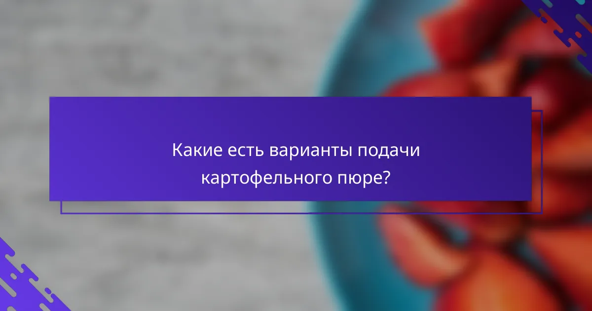 Какие есть варианты подачи картофельного пюре?