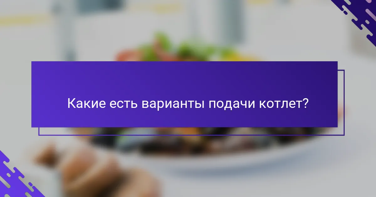 Какие есть варианты подачи котлет?
