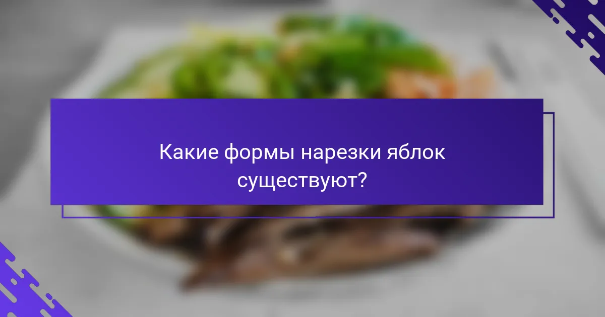Какие формы нарезки яблок существуют?