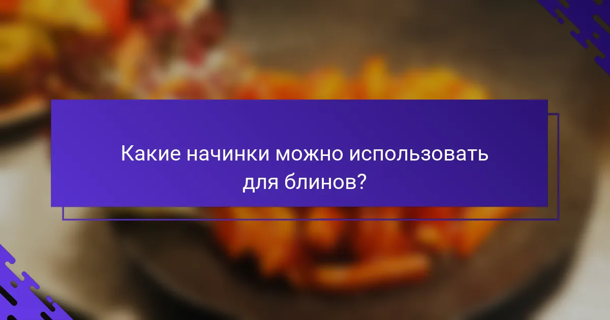 Какие начинки можно использовать для блинов?