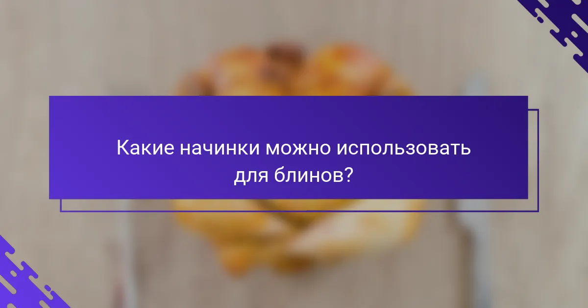 Какие начинки можно использовать для блинов?