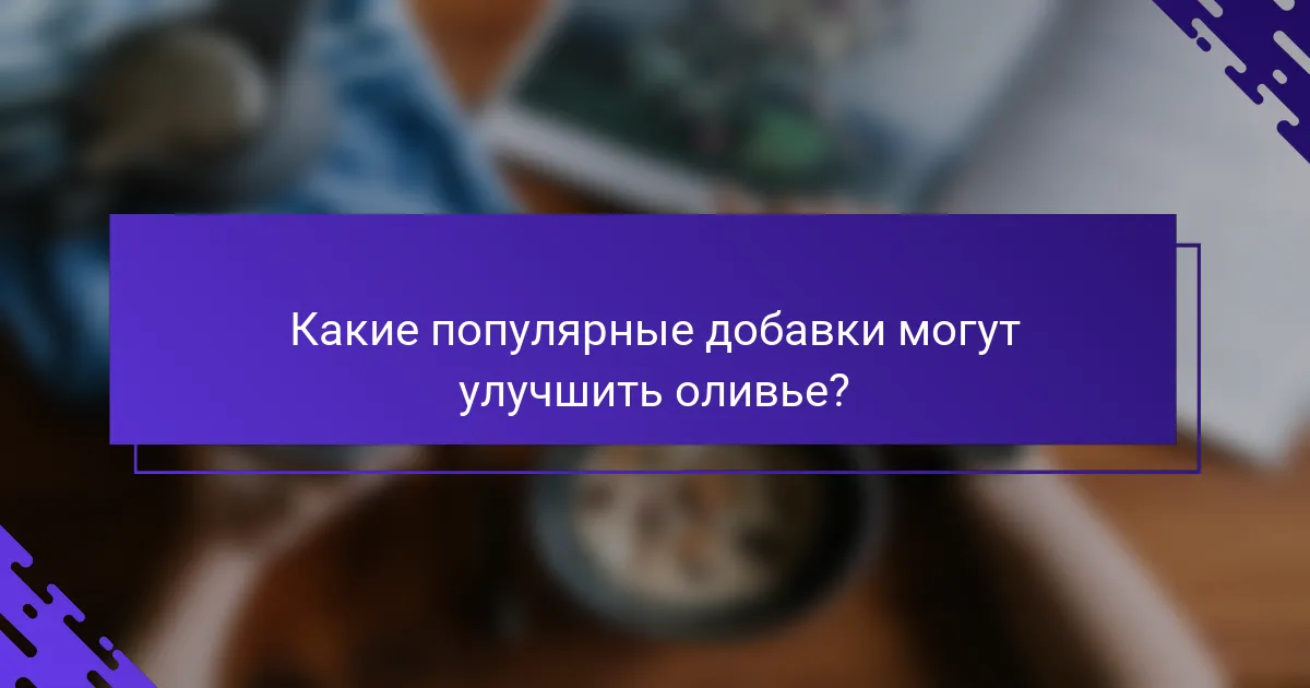 Какие популярные добавки могут улучшить оливье?