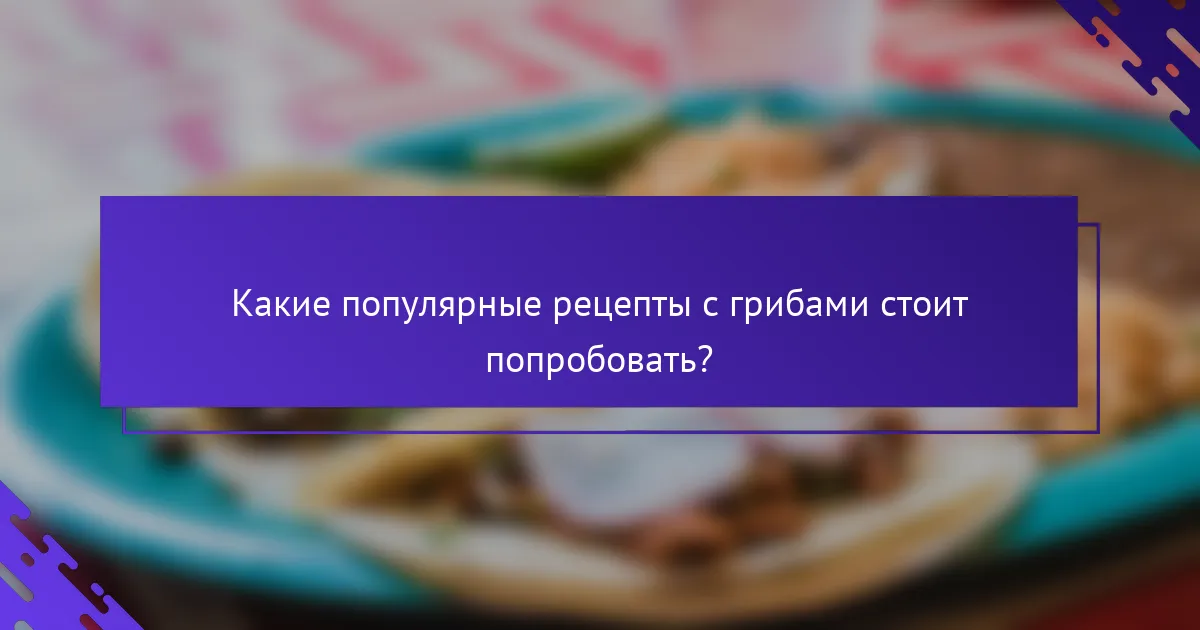Какие популярные рецепты с грибами стоит попробовать?