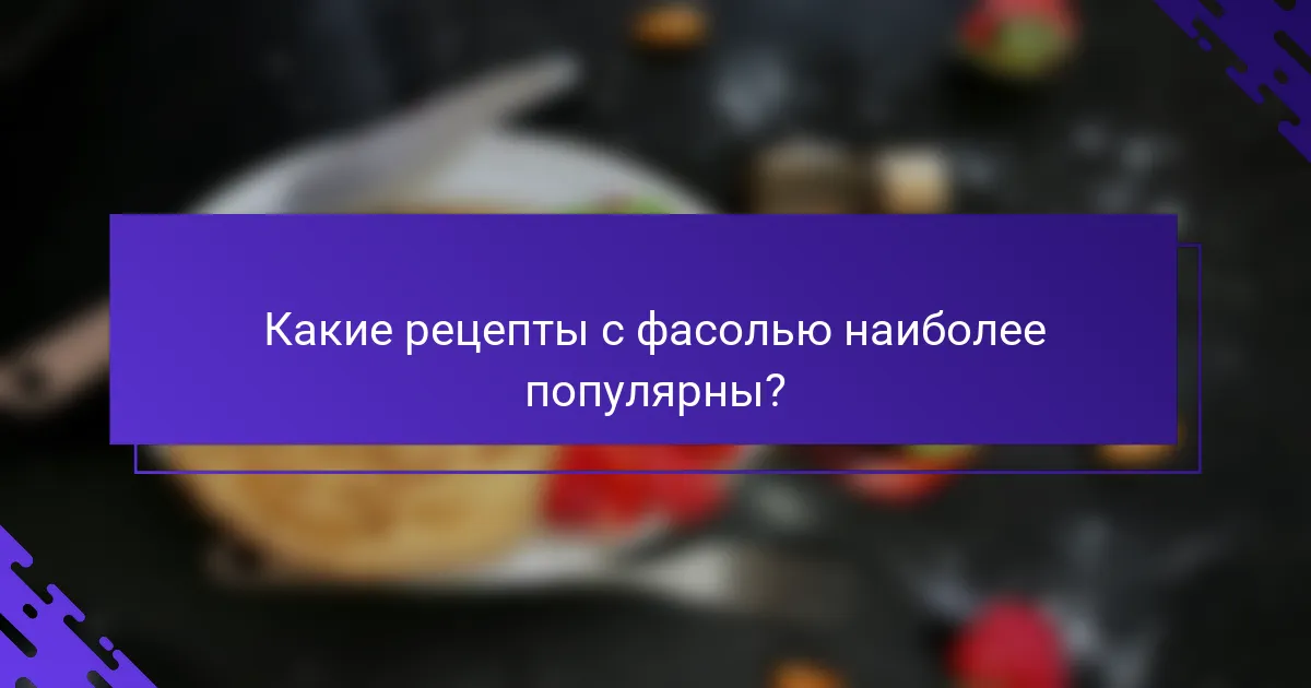 Какие рецепты с фасолью наиболее популярны?