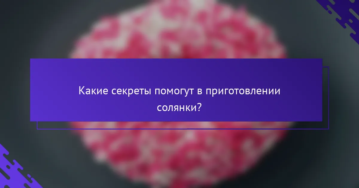 Какие секреты помогут в приготовлении солянки?