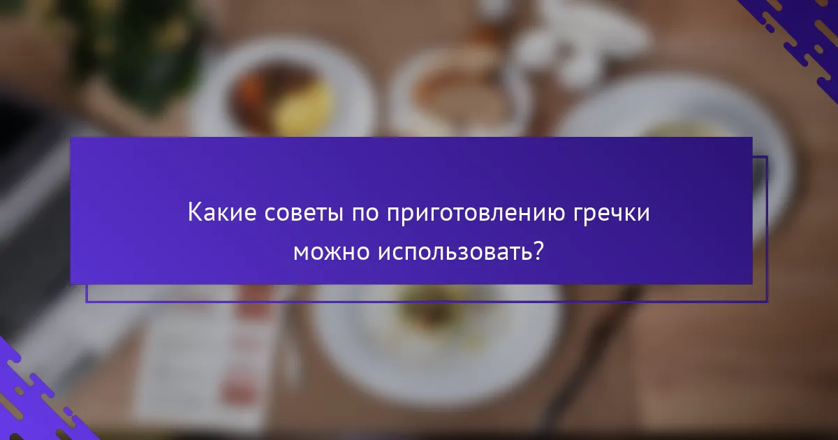 Какие советы по приготовлению гречки можно использовать?