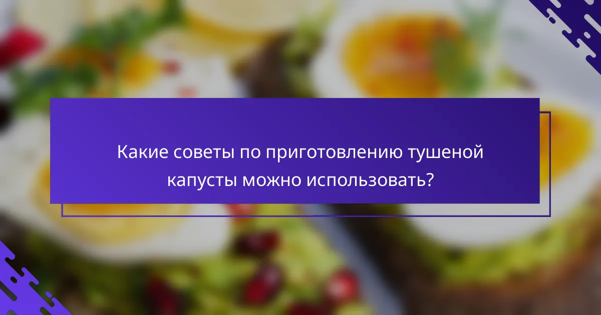 Какие советы по приготовлению тушеной капусты можно использовать?
