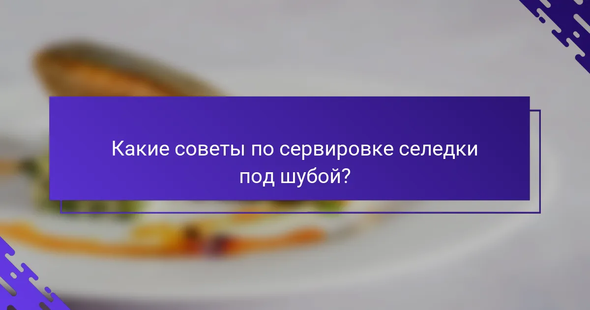 Какие советы по сервировке селедки под шубой?