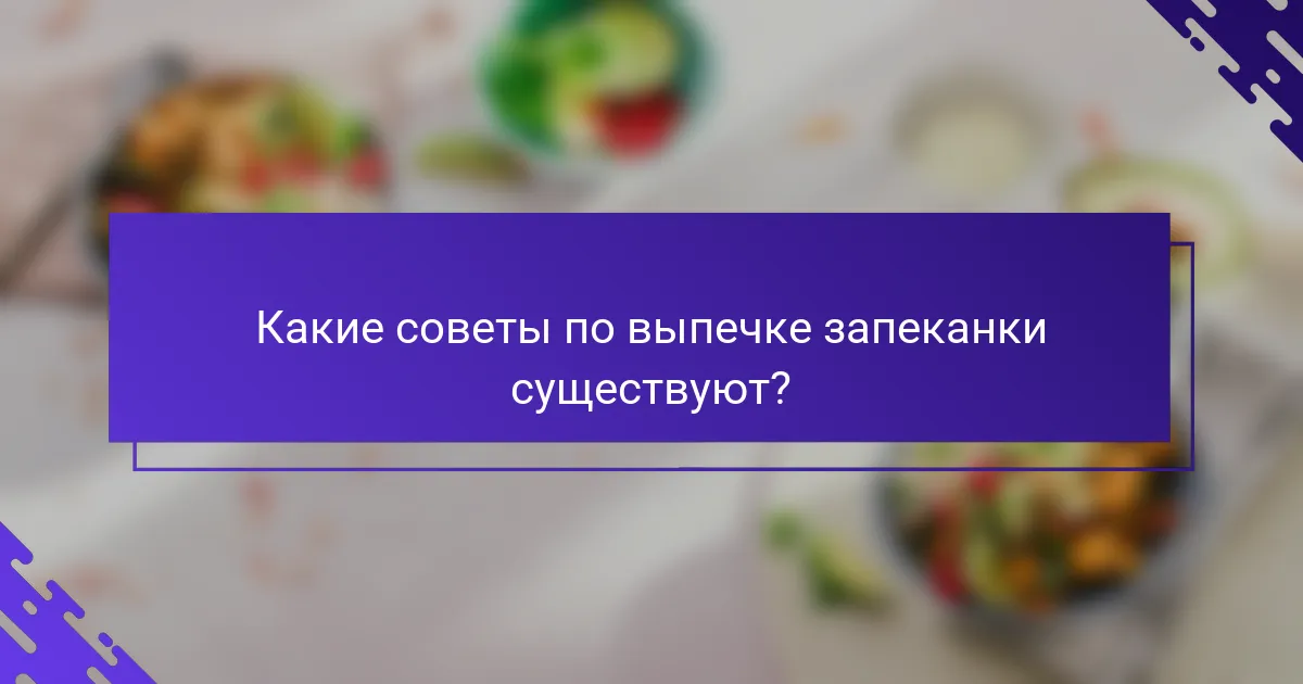 Какие советы по выпечке запеканки существуют?