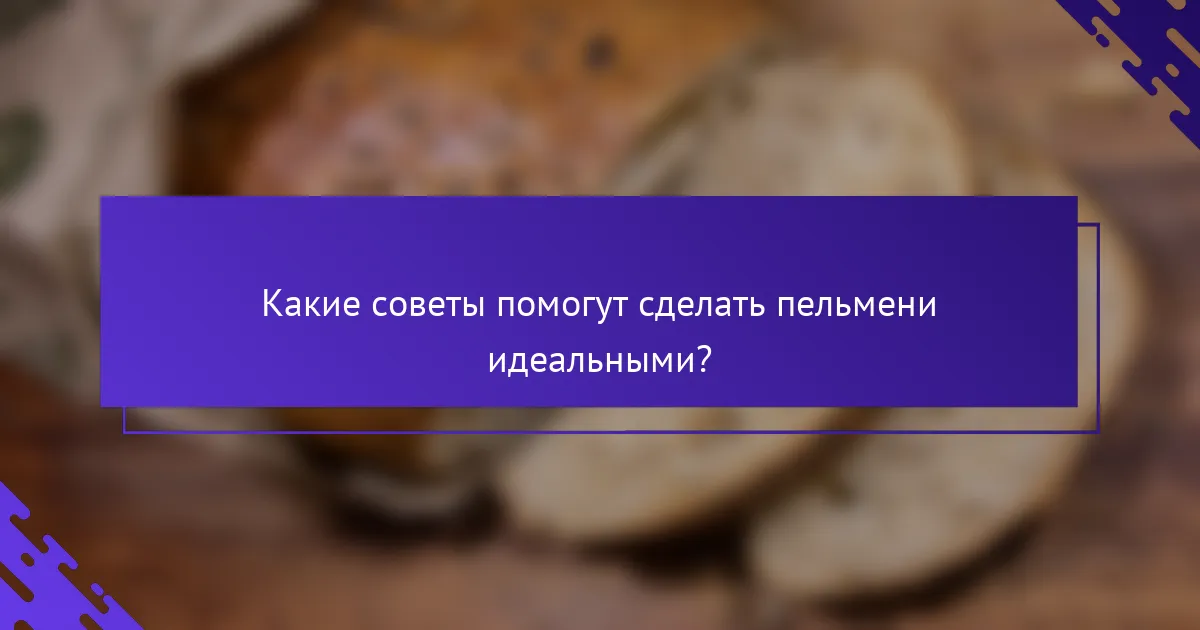 Какие советы помогут сделать пельмени идеальными?