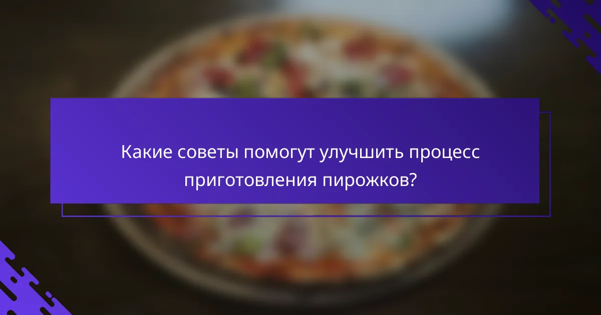 Какие советы помогут улучшить процесс приготовления пирожков?