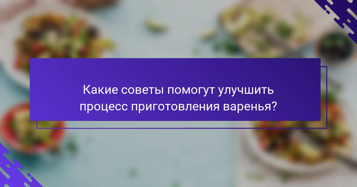 Какие советы помогут улучшить процесс приготовления варенья?