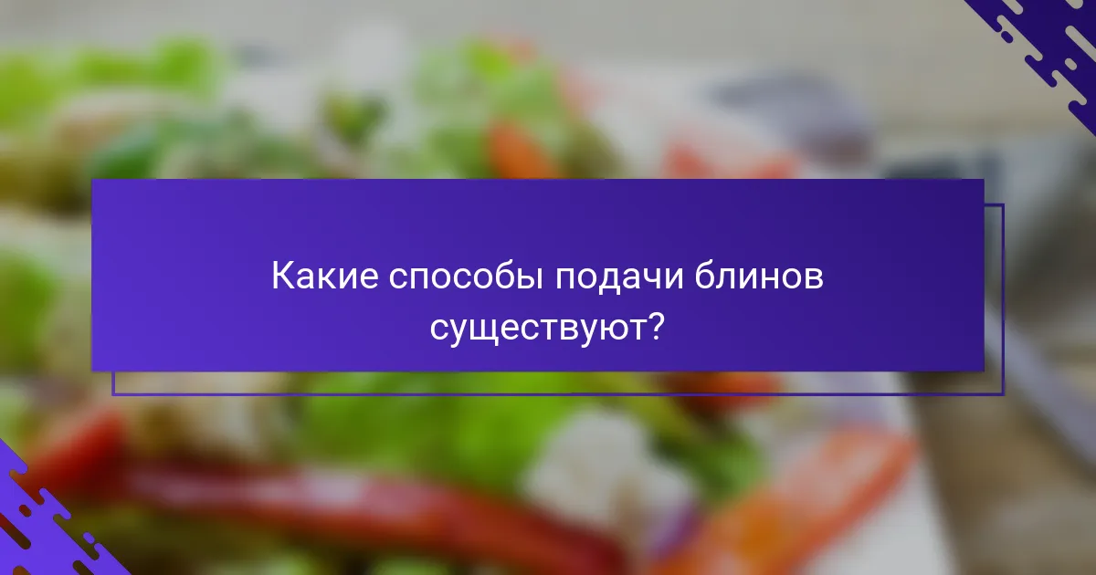 Какие способы подачи блинов существуют?
