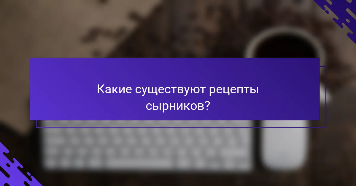 Какие существуют рецепты сырников?