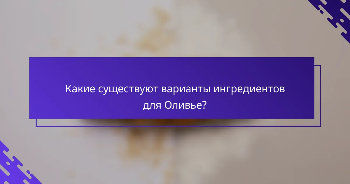 Какие существуют варианты ингредиентов для Оливье?