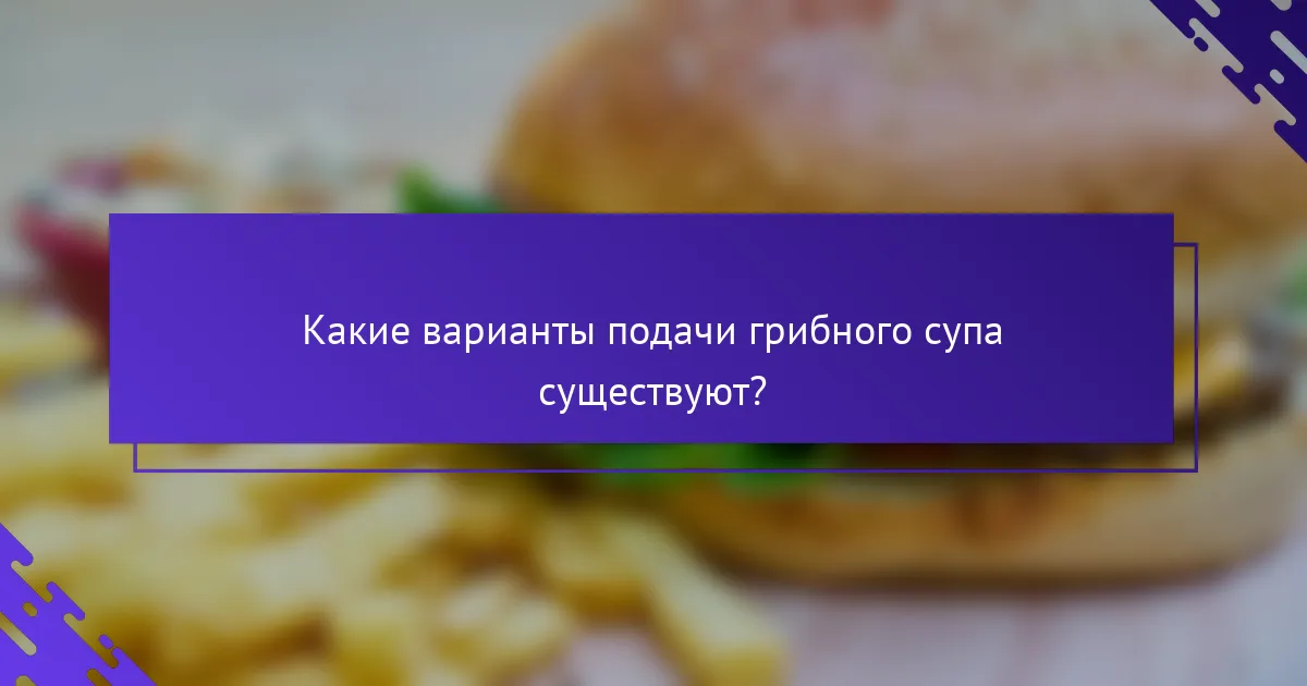 Какие варианты подачи грибного супа существуют?