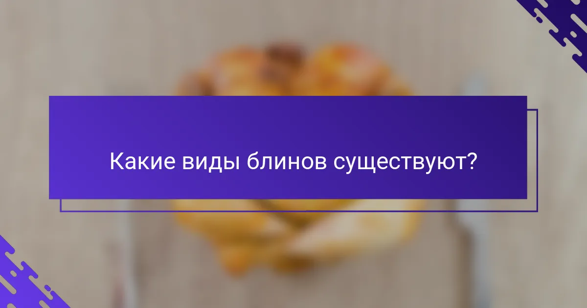 Какие виды блинов существуют?
