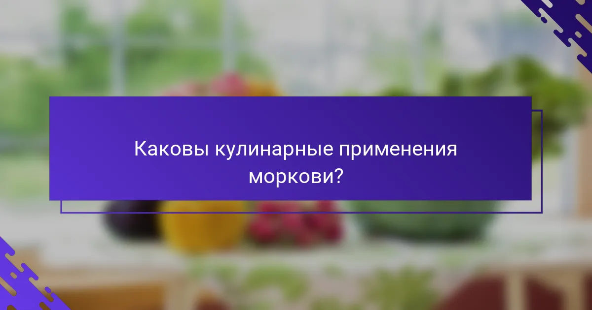 Каковы кулинарные применения моркови?