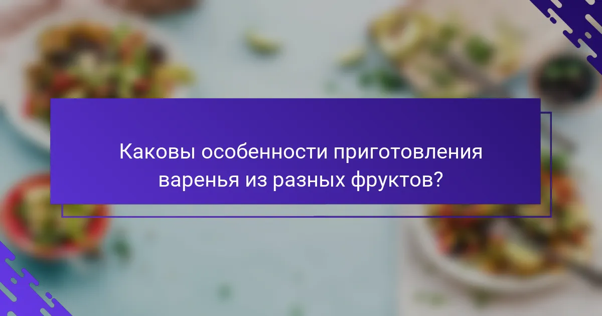Каковы особенности приготовления варенья из разных фруктов?
