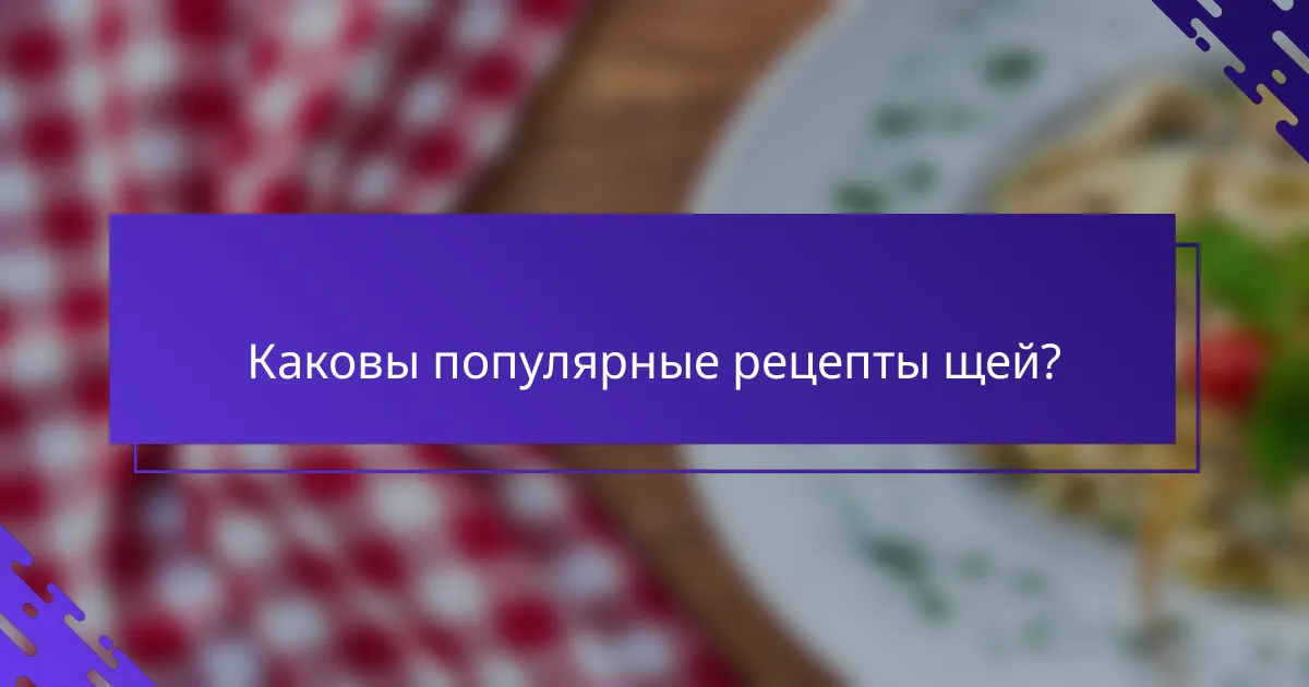 Каковы популярные рецепты щей?