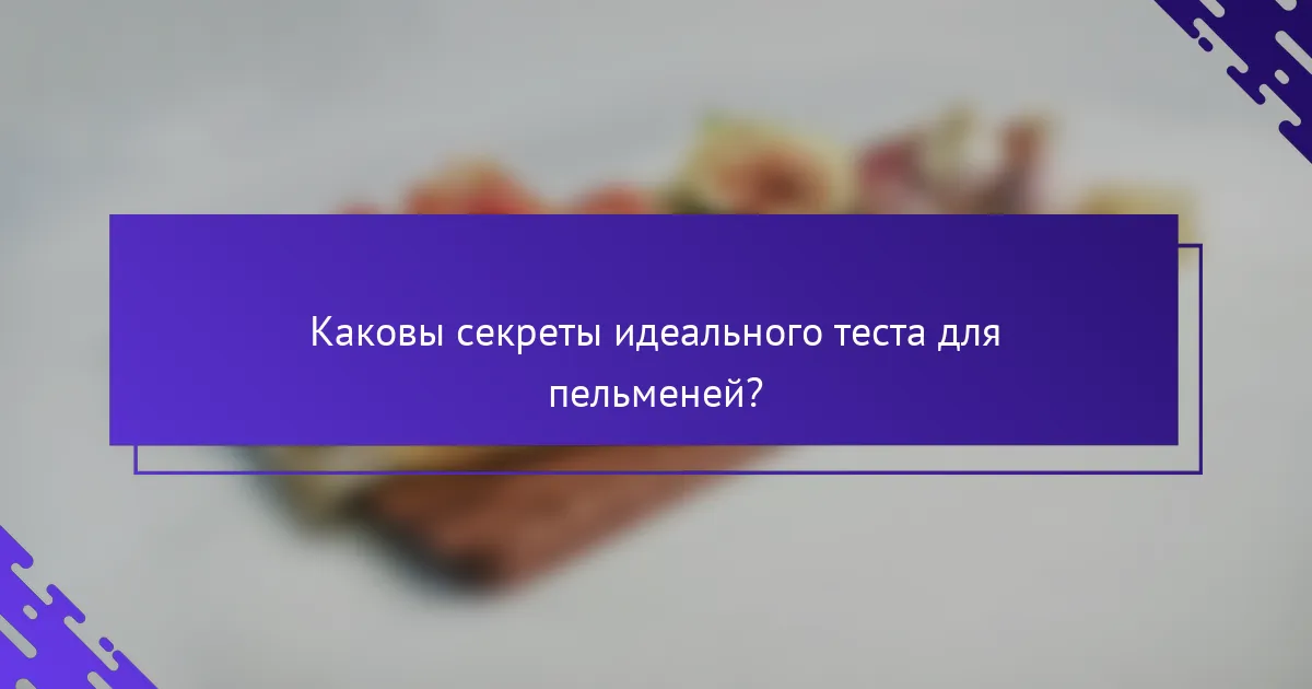 Каковы секреты идеального теста для пельменей?
