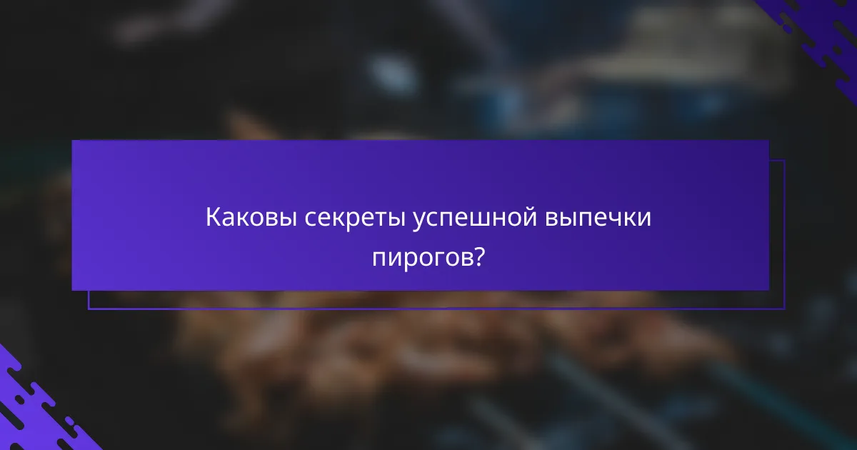 Каковы секреты успешной выпечки пирогов?