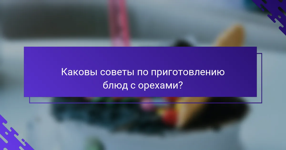 Каковы советы по приготовлению блюд с орехами?