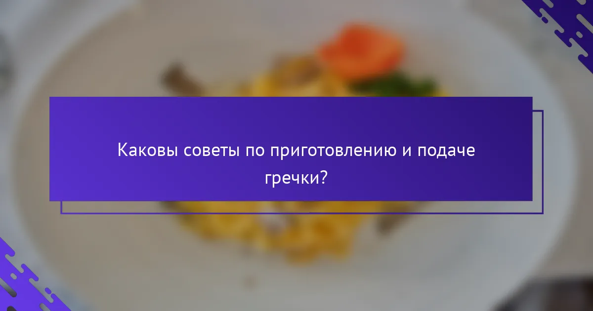 Каковы советы по приготовлению и подаче гречки?
