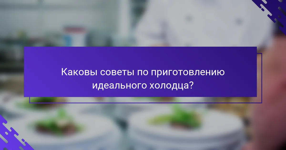 Каковы советы по приготовлению идеального холодца?